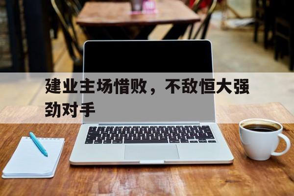 关于建业主场惜败,不敌恒大强劲对手的信息