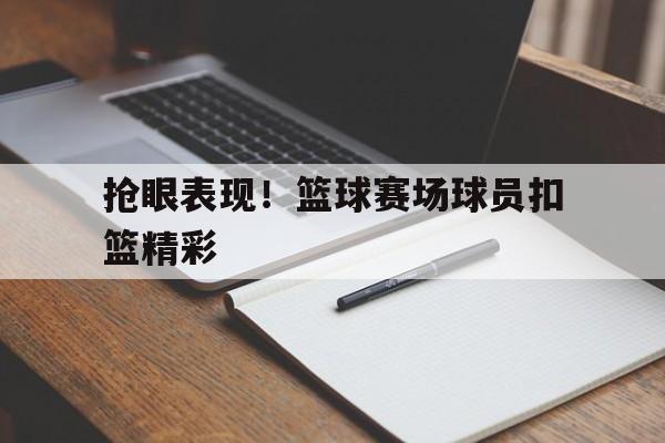抢眼表现！篮球赛场球员扣篮精彩